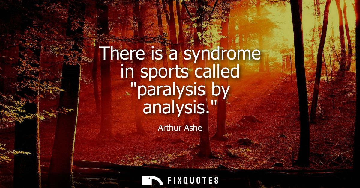There is a syndrome in sports called paralysis by analysis.