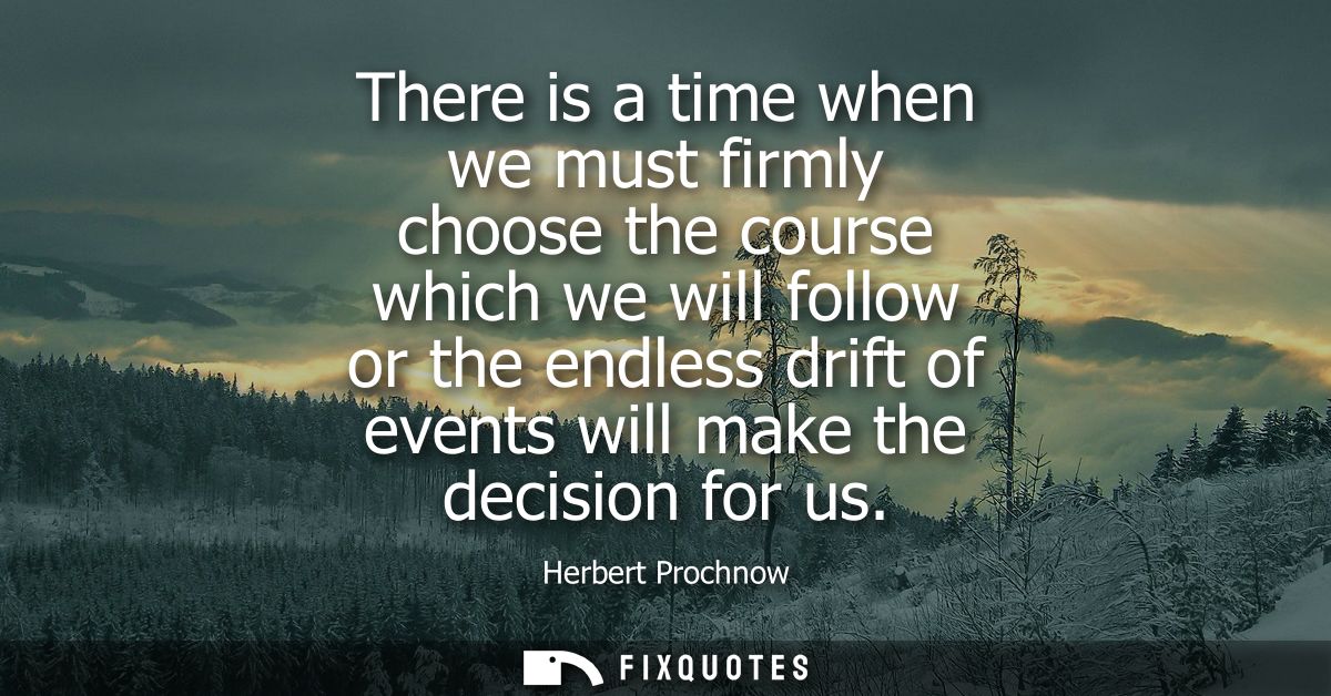 There is a time when we must firmly choose the course which we will follow or the endless drift of events will make the 