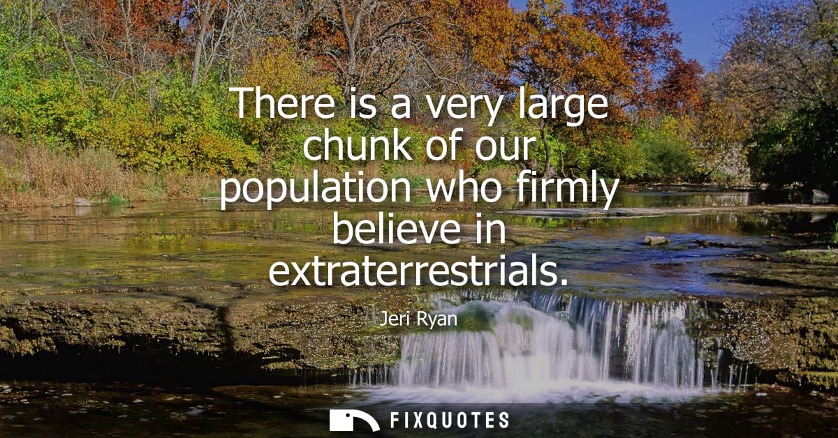 There is a very large chunk of our population who firmly believe in extraterrestrials