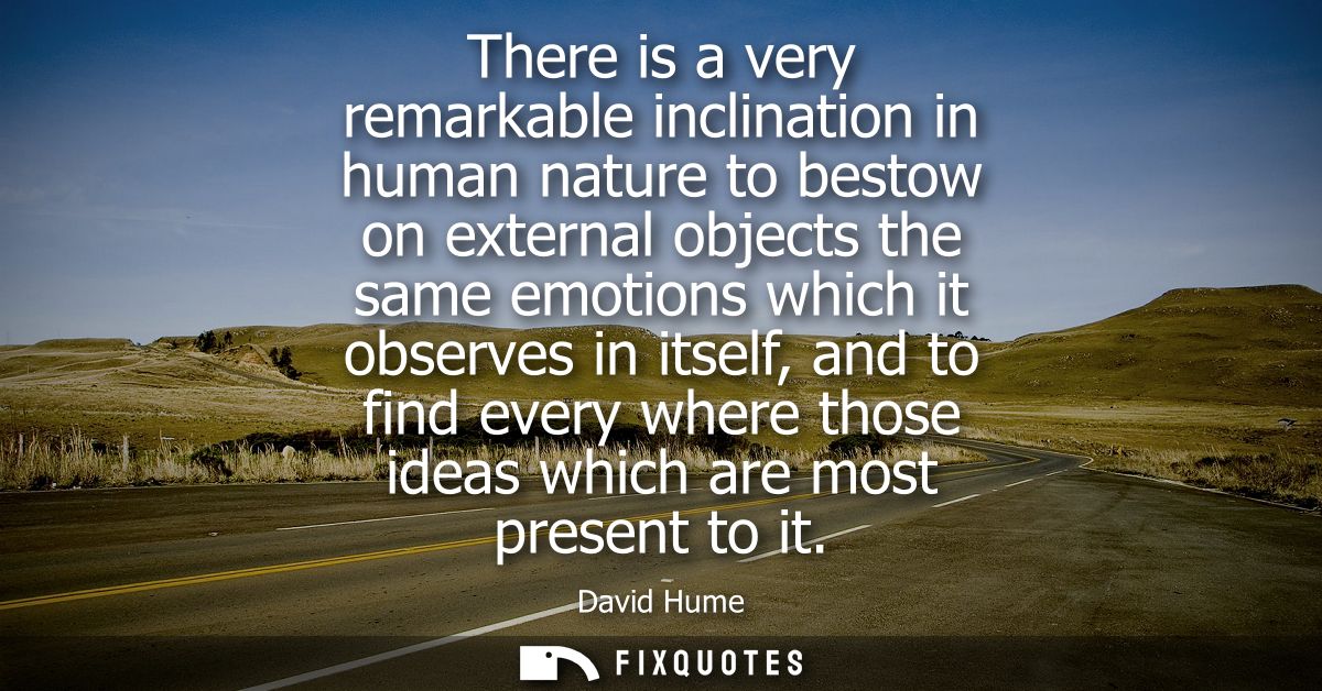 There is a very remarkable inclination in human nature to bestow on external objects the same emotions which it observes