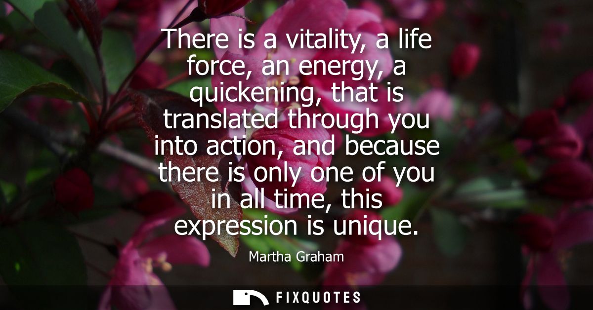 There is a vitality, a life force, an energy, a quickening, that is translated through you into action, and because ther