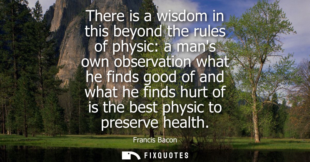 There is a wisdom in this beyond the rules of physic: a mans own observation what he finds good of and what he finds hur
