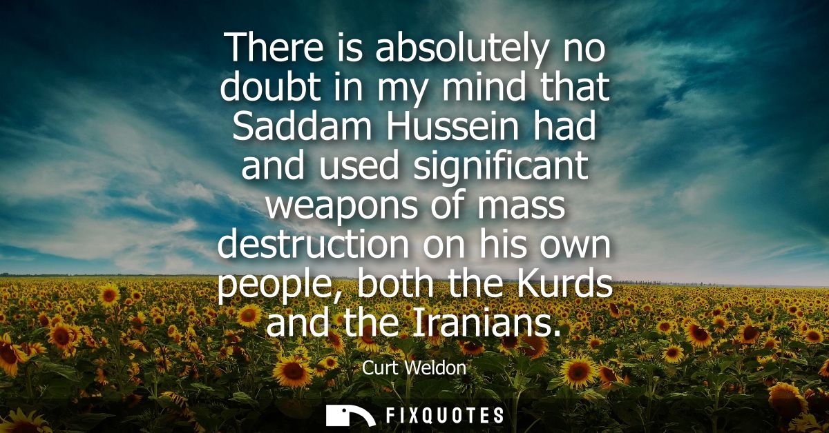 There is absolutely no doubt in my mind that Saddam Hussein had and used significant weapons of mass destruction on his 