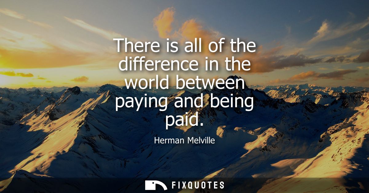 There is all of the difference in the world between paying and being paid