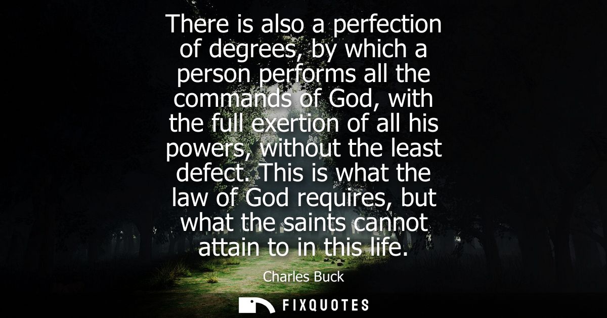 There is also a perfection of degrees, by which a person performs all the commands of God, with the full exertion of all