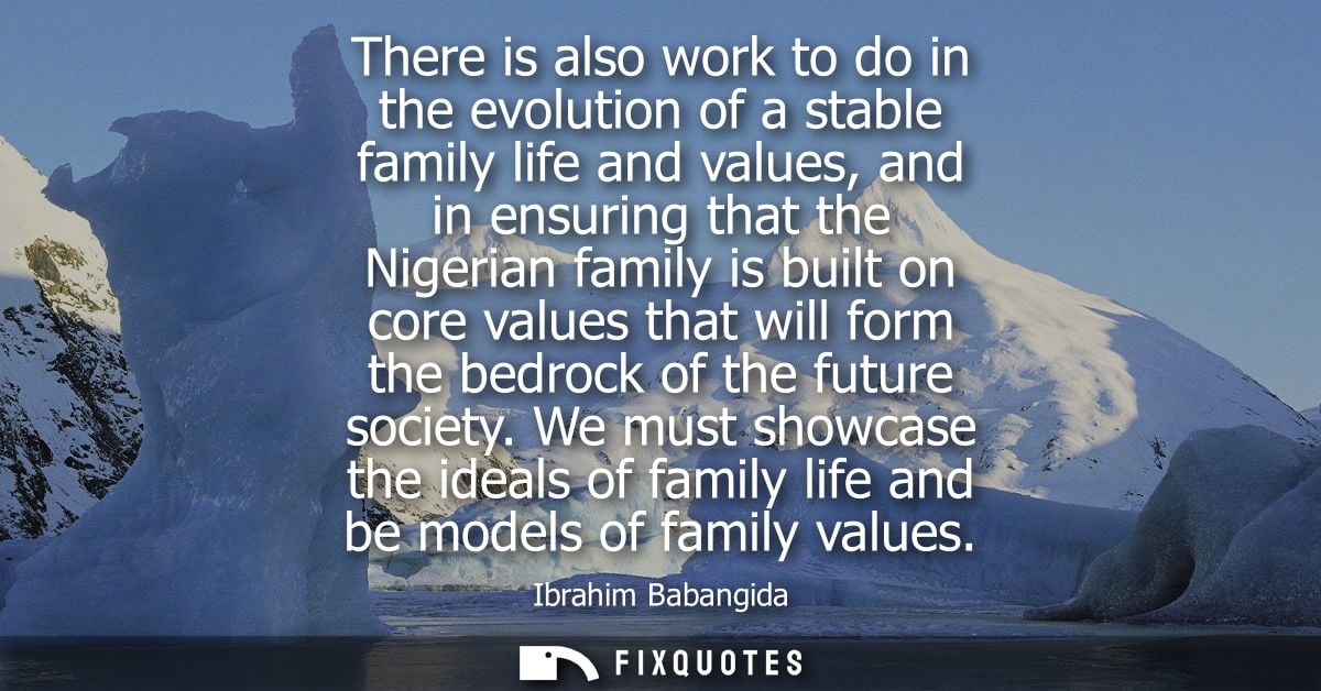 There is also work to do in the evolution of a stable family life and values, and in ensuring that the Nigerian family i