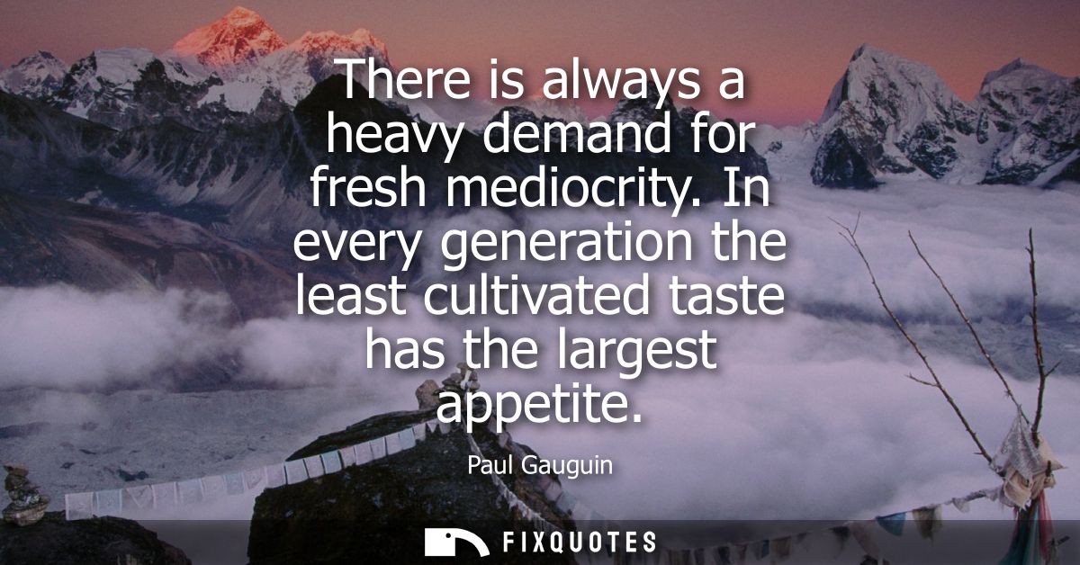 There is always a heavy demand for fresh mediocrity. In every generation the least cultivated taste has the largest appe