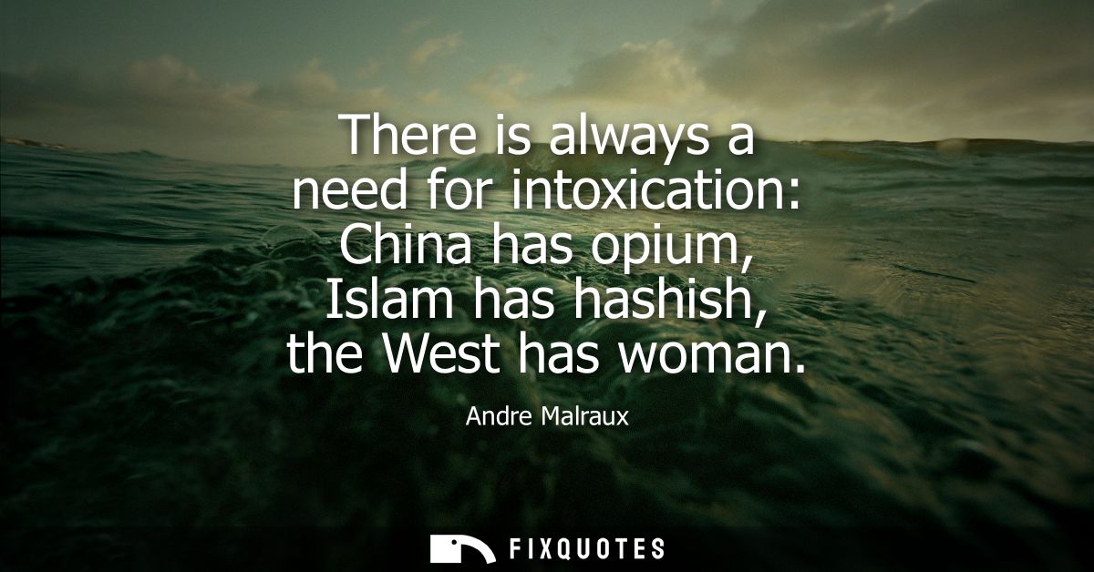 There is always a need for intoxication: China has opium, Islam has hashish, the West has woman