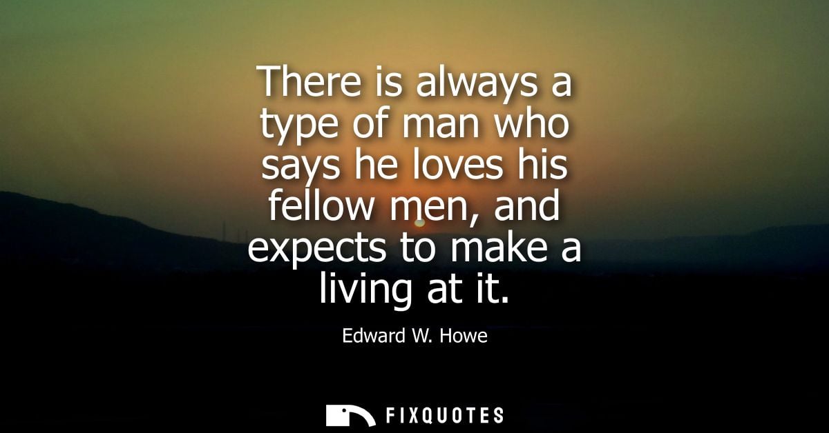 There is always a type of man who says he loves his fellow men, and expects to make a living at it