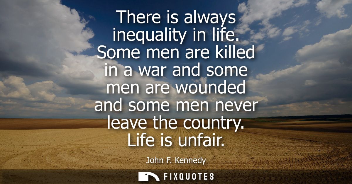 There is always inequality in life. Some men are killed in a war and some men are wounded and some men never leave the c