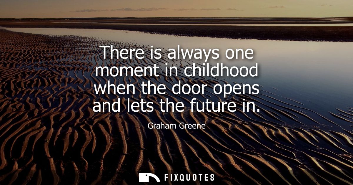 There is always one moment in childhood when the door opens and lets the future in