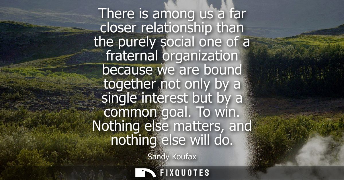 There is among us a far closer relationship than the purely social one of a fraternal organization because we are bound 