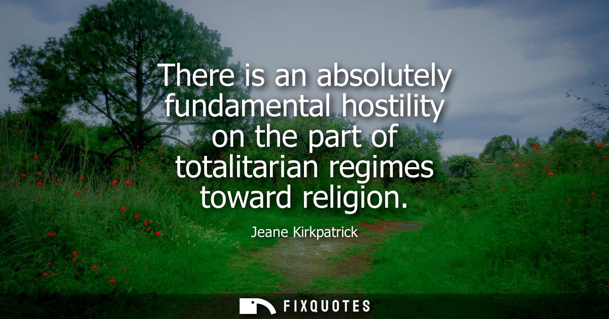 There is an absolutely fundamental hostility on the part of totalitarian regimes toward religion