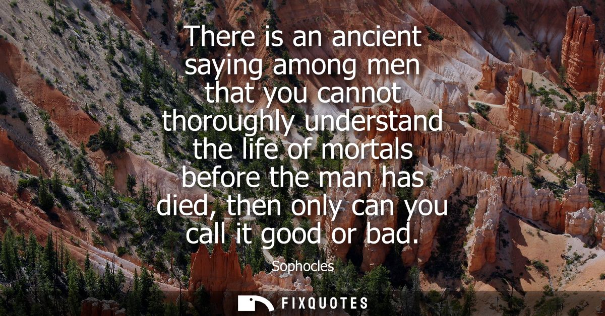 There is an ancient saying among men that you cannot thoroughly understand the life of mortals before the man has died, 