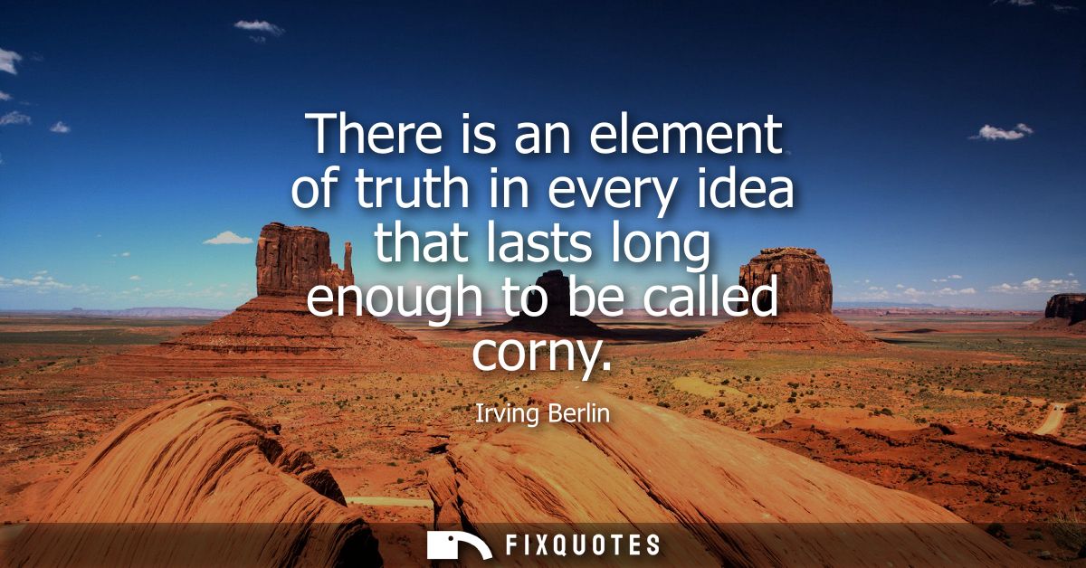 There is an element of truth in every idea that lasts long enough to be called corny