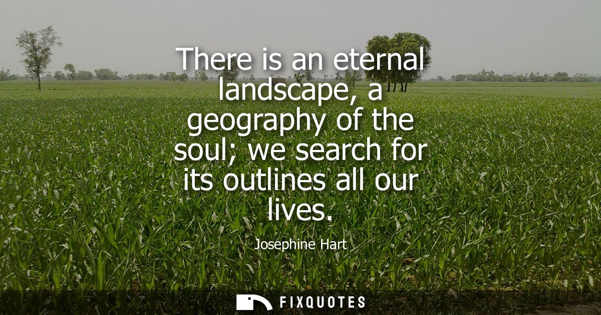 There is an eternal landscape, a geography of the soul we search for its outlines all our lives