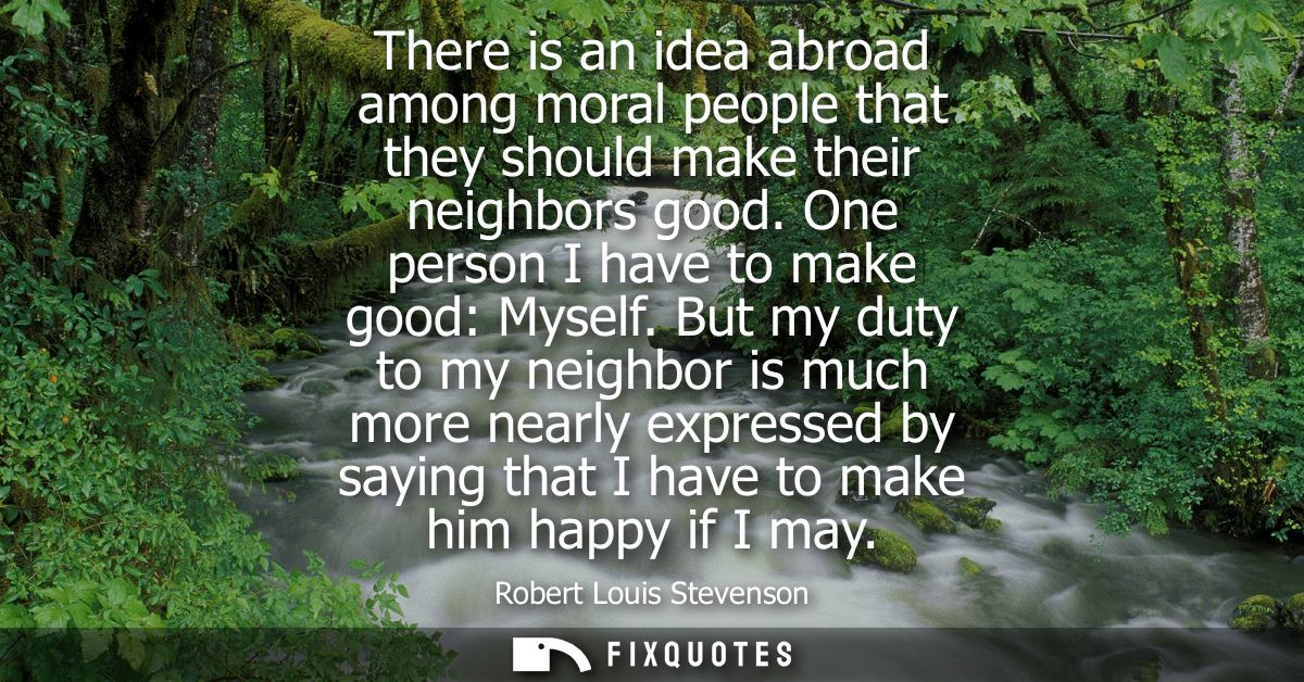 There is an idea abroad among moral people that they should make their neighbors good. One person I have to make good: M
