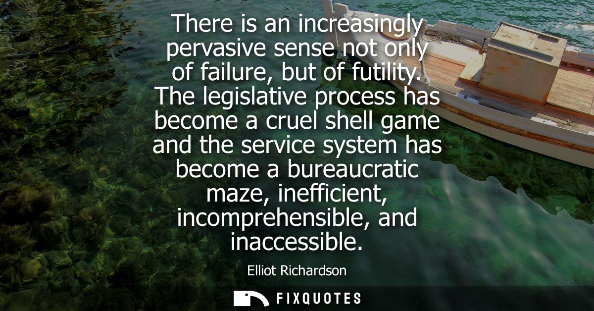 There is an increasingly pervasive sense not only of failure, but of futility. The legislative process has become a crue