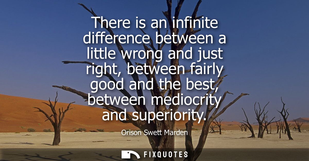 There is an infinite difference between a little wrong and just right, between fairly good and the best, between mediocr