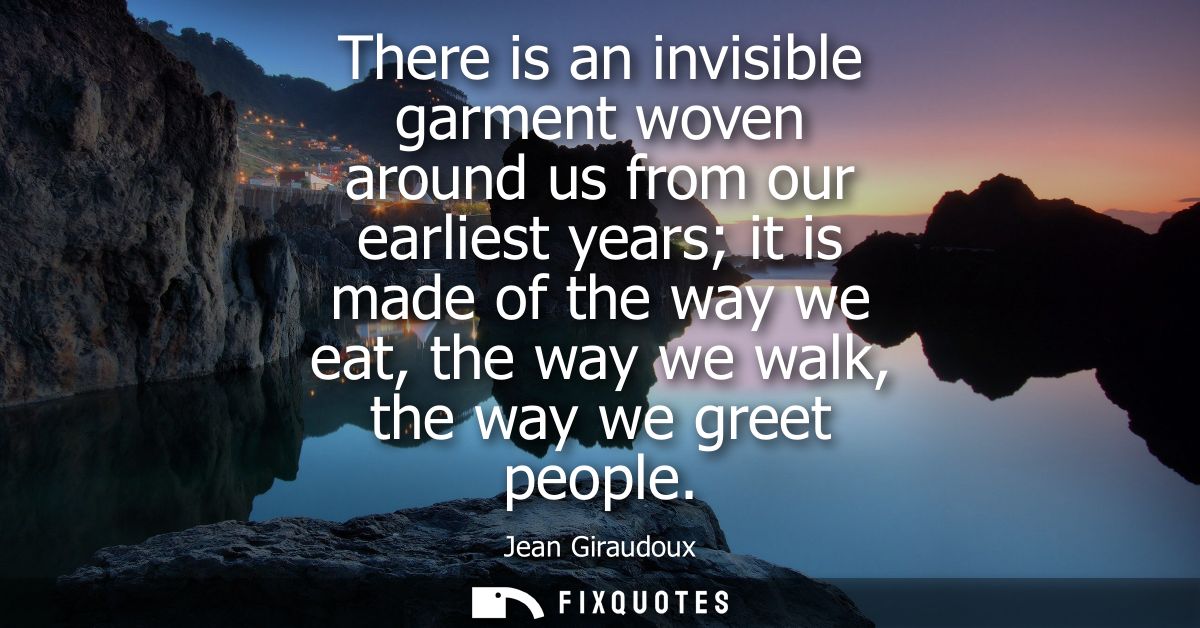 There is an invisible garment woven around us from our earliest years it is made of the way we eat, the way we walk, the