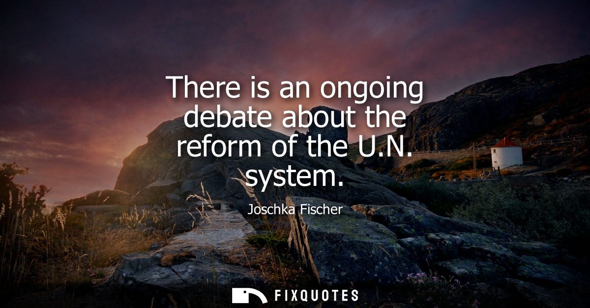 There is an ongoing debate about the reform of the U.N. system