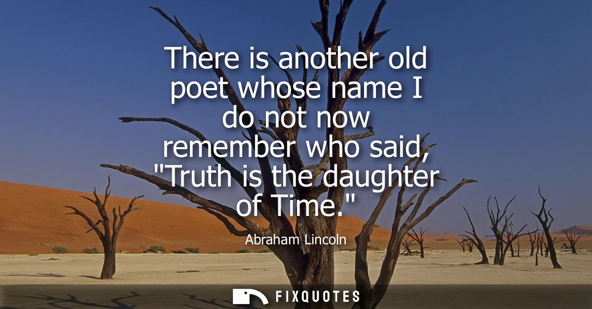 There is another old poet whose name I do not now remember who said, Truth is the daughter of Time.