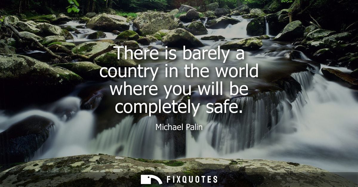 There is barely a country in the world where you will be completely safe