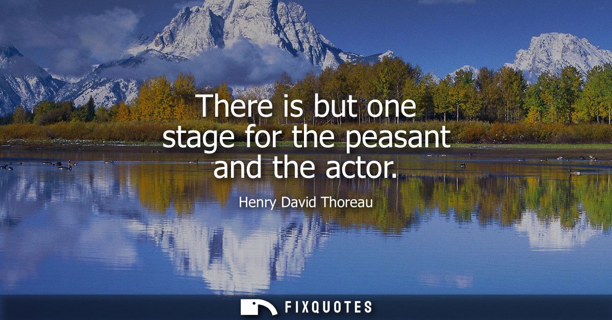 There is but one stage for the peasant and the actor