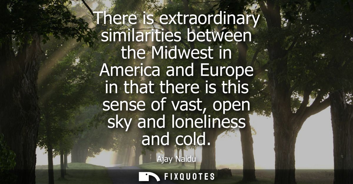 There is extraordinary similarities between the Midwest in America and Europe in that there is this sense of vast, open 