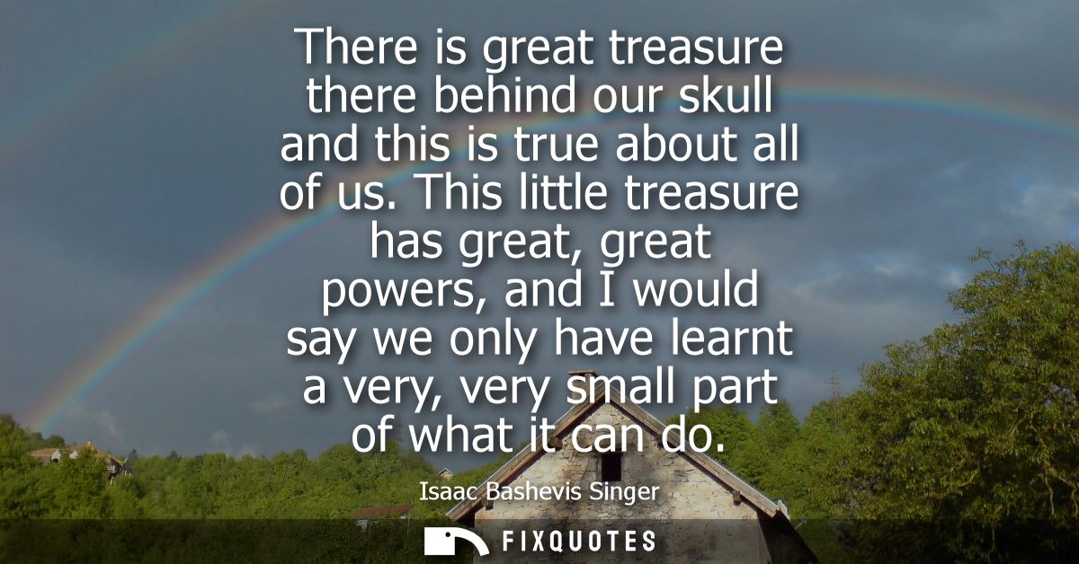 There is great treasure there behind our skull and this is true about all of us. This little treasure has great, great p