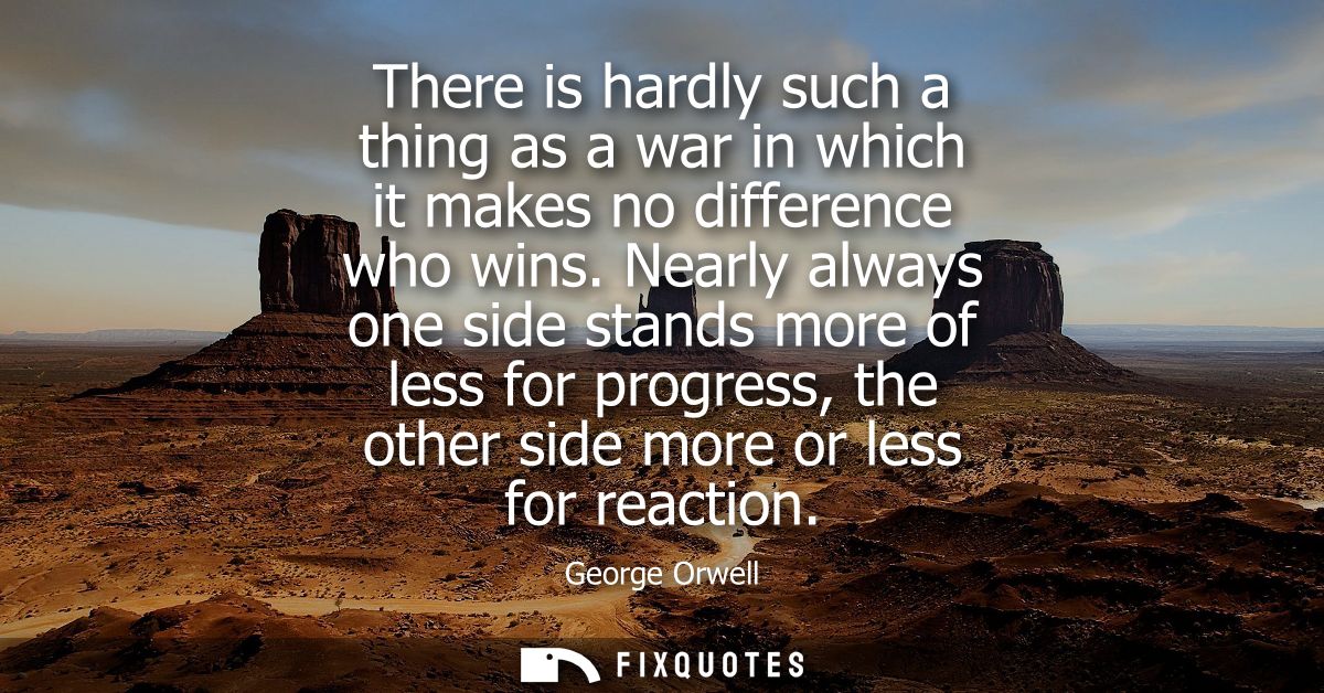 There is hardly such a thing as a war in which it makes no difference who wins. Nearly always one side stands more of le
