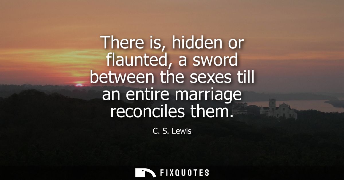 There is, hidden or flaunted, a sword between the sexes till an entire marriage reconciles them