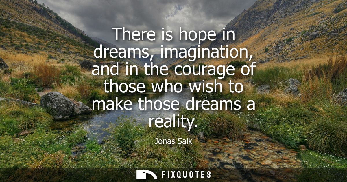 There is hope in dreams, imagination, and in the courage of those who wish to make those dreams a reality