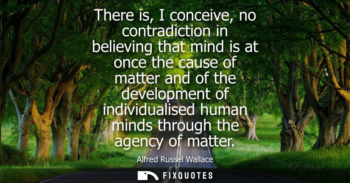 There is, I conceive, no contradiction in believing that mind is at once the cause of matter and of the development of i