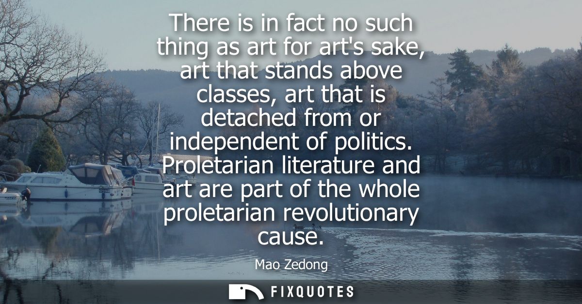 There is in fact no such thing as art for arts sake, art that stands above classes, art that is detached from or indepen