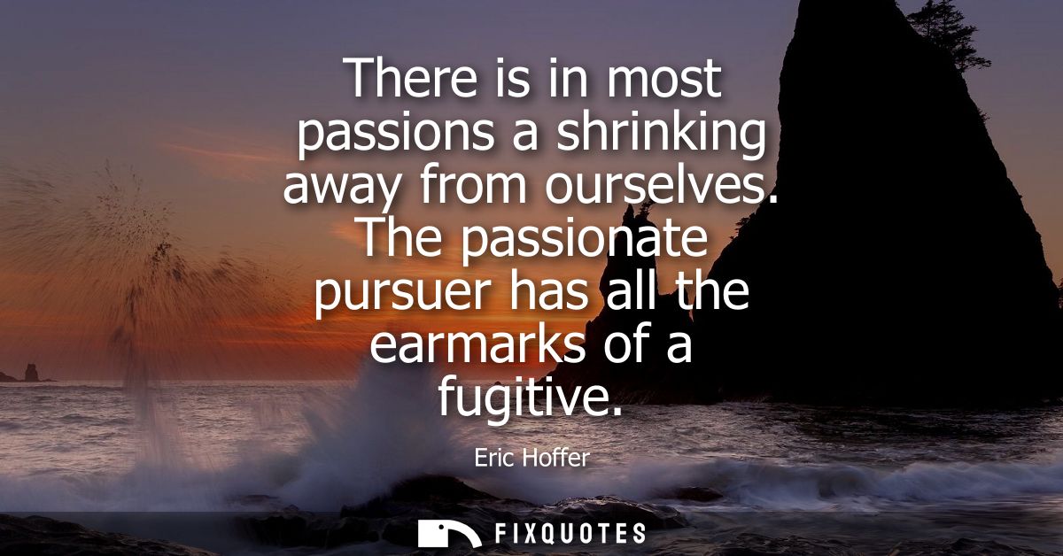 There is in most passions a shrinking away from ourselves. The passionate pursuer has all the earmarks of a fugitive