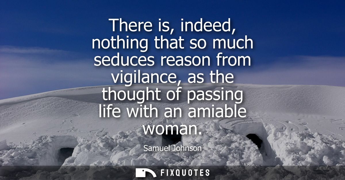 There is, indeed, nothing that so much seduces reason from vigilance, as the thought of passing life with an amiable wom
