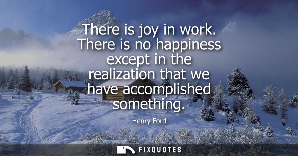 There is joy in work. There is no happiness except in the realization that we have accomplished something