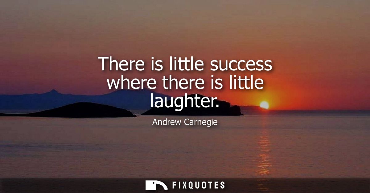 There is little success where there is little laughter