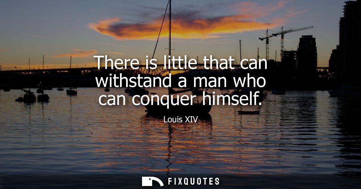 There is little that can withstand a man who can conquer himself