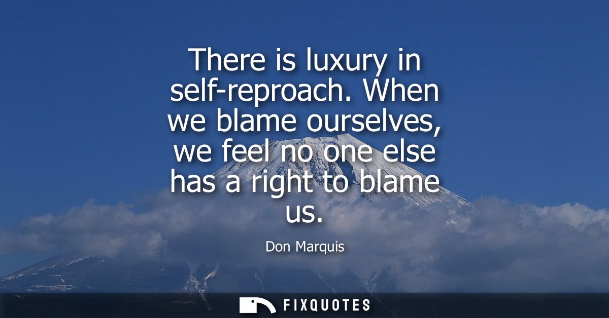 There is luxury in self-reproach. When we blame ourselves, we feel no one else has a right to blame us