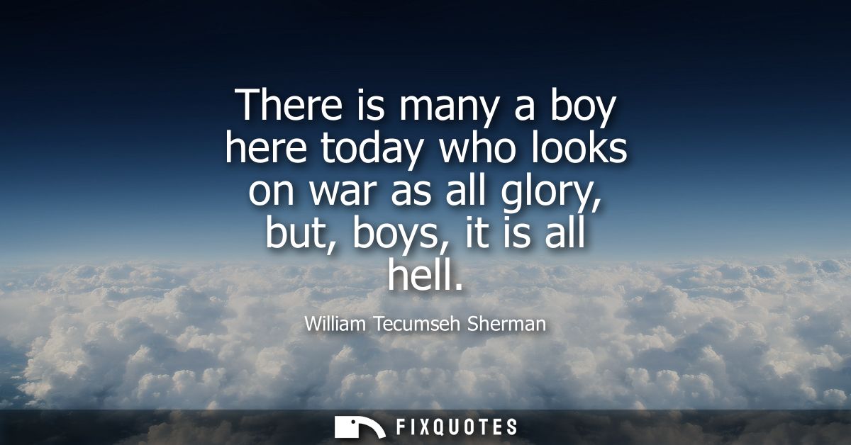 There is many a boy here today who looks on war as all glory, but, boys, it is all hell