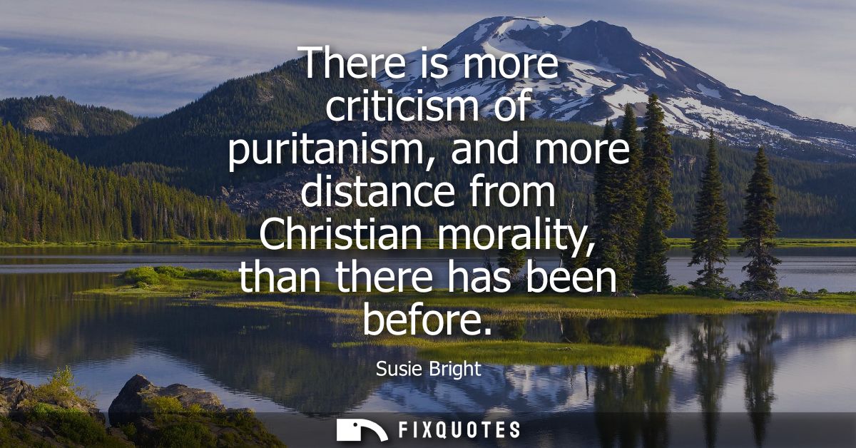 There is more criticism of puritanism, and more distance from Christian morality, than there has been before