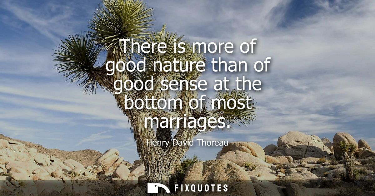 There is more of good nature than of good sense at the bottom of most marriages