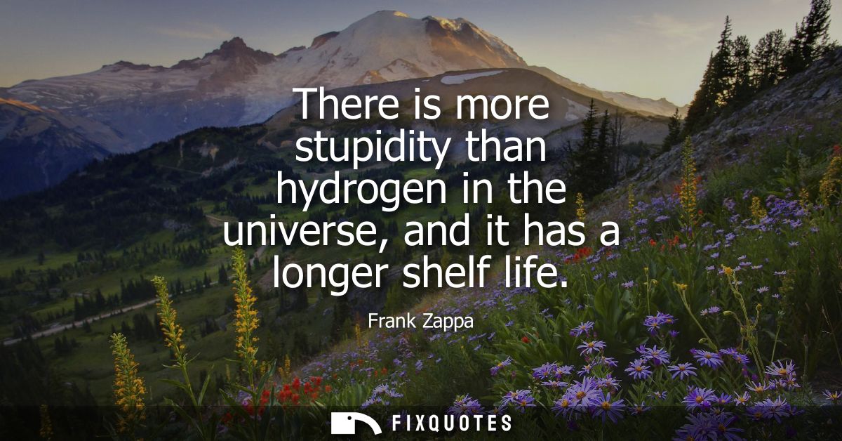 There is more stupidity than hydrogen in the universe, and it has a longer shelf life