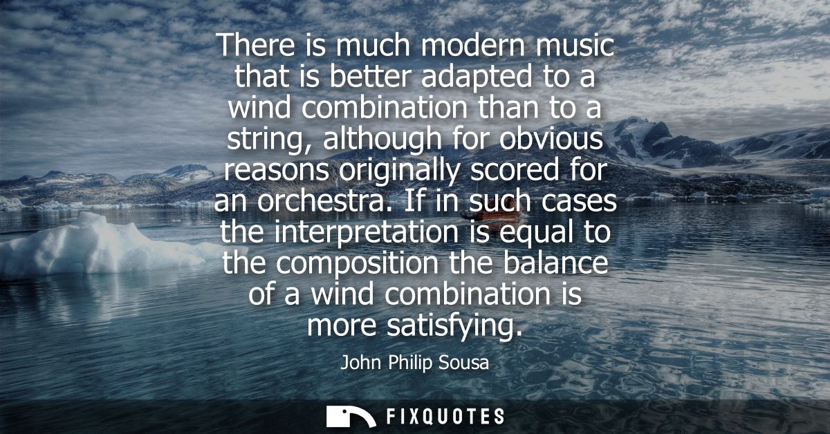 There is much modern music that is better adapted to a wind combination than to a string, although for obvious reasons o