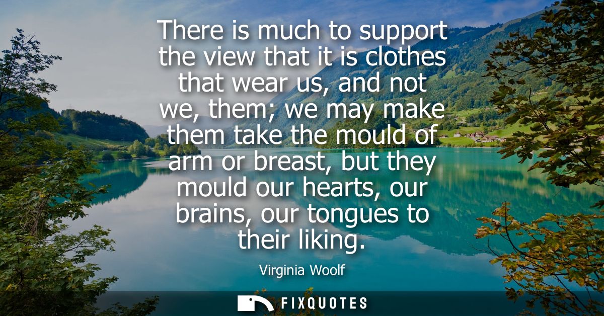 There is much to support the view that it is clothes that wear us, and not we, them we may make them take the mould of a