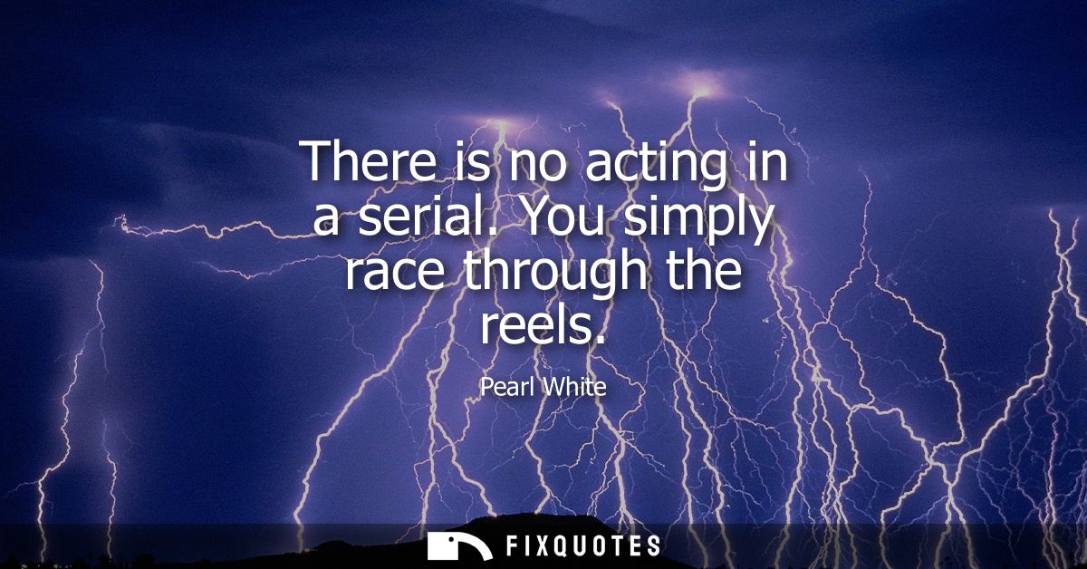 There is no acting in a serial. You simply race through the reels