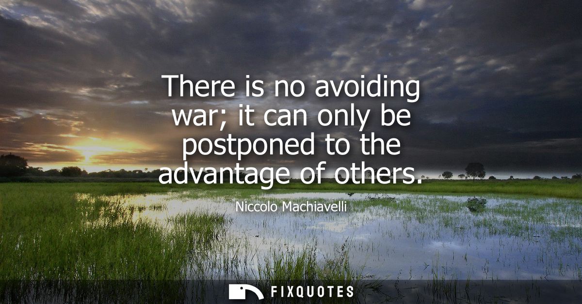 There is no avoiding war it can only be postponed to the advantage of others