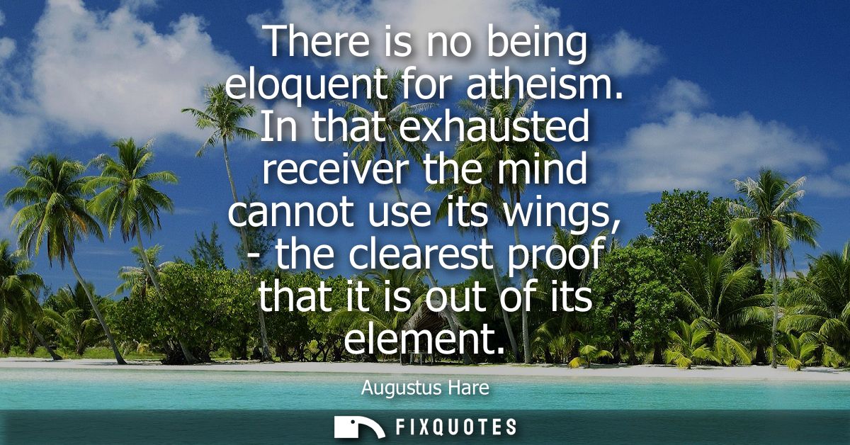 There is no being eloquent for atheism. In that exhausted receiver the mind cannot use its wings, - the clearest proof t